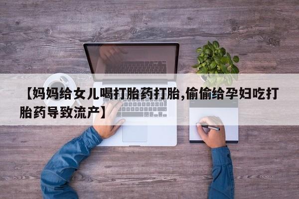 推荐个卖打胎药的微信【妈妈给女儿喝打胎药打胎,偷偷给孕妇吃打胎药导致流产】