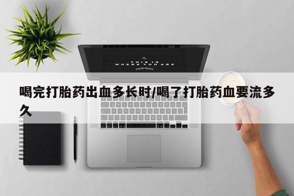 推荐个卖打胎药的微信喝完打胎药出血多长时/喝了打胎药血要流多久