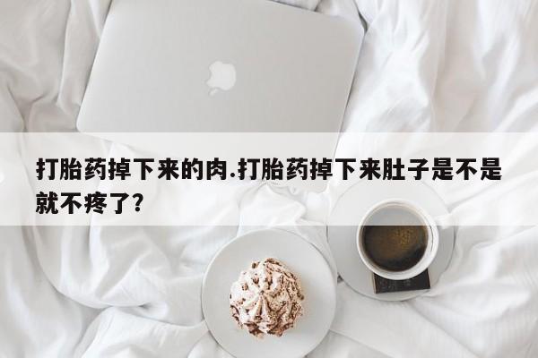 推荐个卖打胎药的微信打胎药掉下来的肉.打胎药掉下来肚子是不是就不疼了？