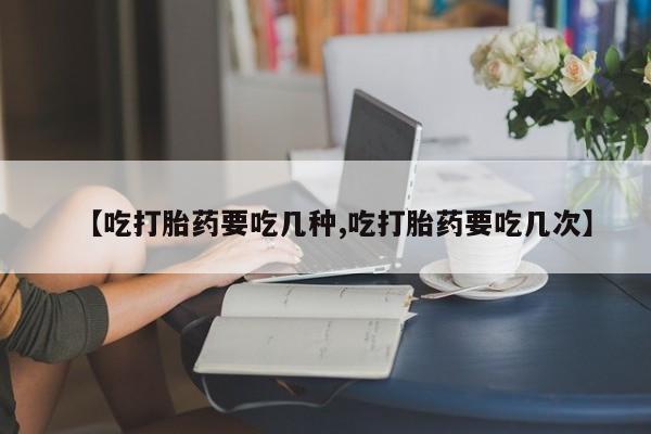 推荐个卖打胎药的微信【吃打胎药要吃几种,吃打胎药要吃几次】