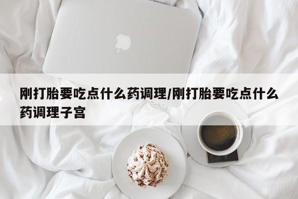 推荐个卖打胎药的微信刚打胎要吃点什么药调理/刚打胎要吃点什么药调理子宫