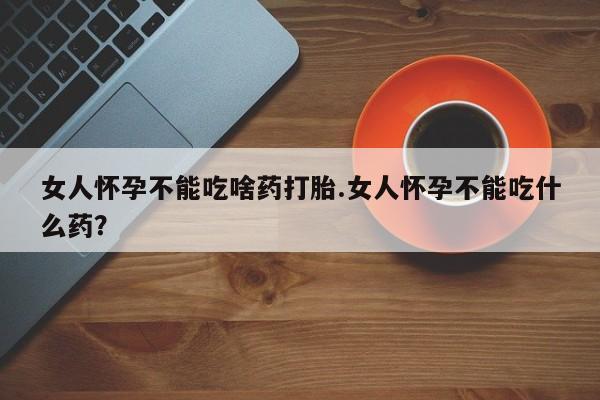 推荐个卖打胎药的微信女人怀孕不能吃啥药打胎.女人怀孕不能吃什么药？