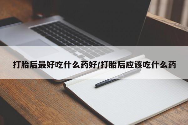 推荐个卖打胎药的微信打胎后最好吃什么药好/打胎后应该吃什么药