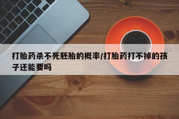 推荐个卖打胎药的微信打胎药杀不死胚胎的概率/打胎药打不掉的孩子还能要吗