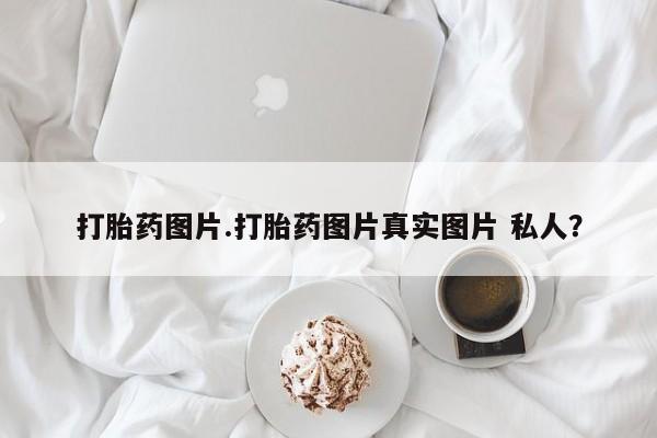 推荐个卖打胎药的微信打胎药图片.打胎药图片真实图片 私人？