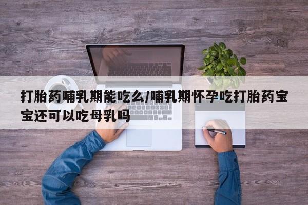 推荐个卖打胎药的微信打胎药哺乳期能吃么/哺乳期怀孕吃打胎药宝宝还可以吃母乳吗