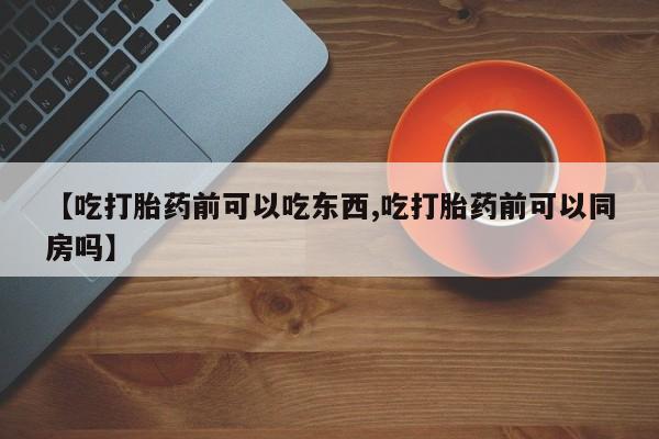 推荐个卖打胎药的微信【吃打胎药前可以吃东西,吃打胎药前可以同房吗】