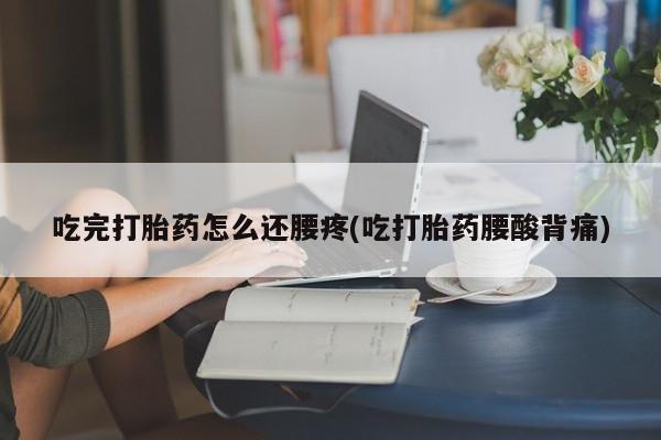 推荐个卖打胎药的微信吃完打胎药怎么还腰疼(吃打胎药腰酸背痛)