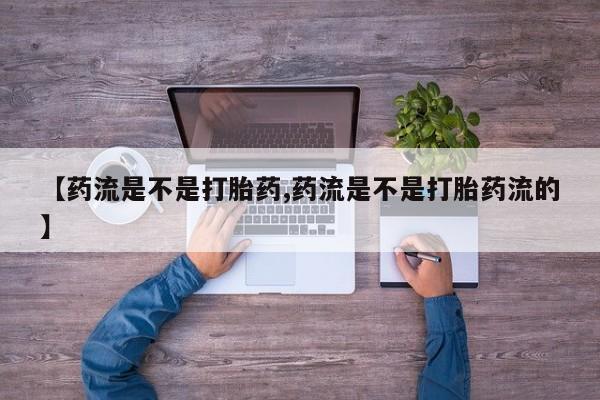 推荐个卖打胎药的微信【药流是不是打胎药,药流是不是打胎药流的】