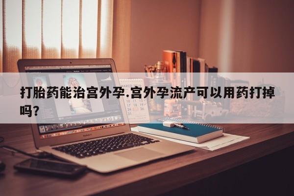 推荐个卖打胎药的微信打胎药能治宫外孕.宫外孕流产可以用药打掉吗？