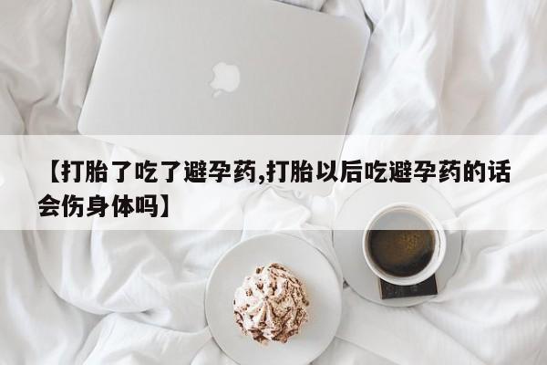 推荐个卖打胎药的微信【打胎了吃了避孕药,打胎以后吃避孕药的话会伤身体吗】