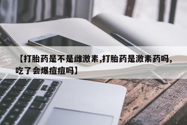推荐个卖打胎药的微信【打胎药是不是雌激素,打胎药是激素药吗,吃了会爆痘痘吗】