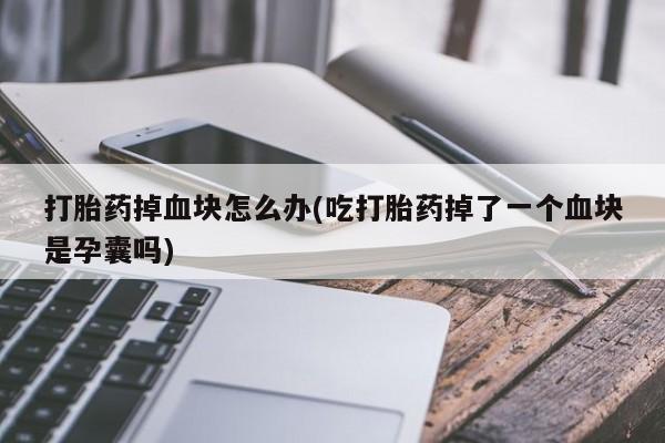 推荐个卖打胎药的微信打胎药掉血块怎么办(吃打胎药掉了一个血块是孕囊吗)