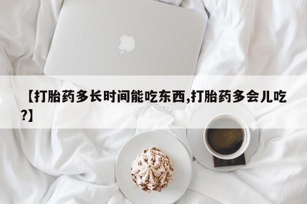 推荐个卖打胎药的微信【打胎药多长时间能吃东西,打胎药多会儿吃?】