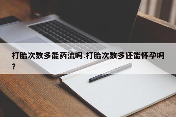 推荐个卖打胎药的微信打胎次数多能药流吗.打胎次数多还能怀孕吗？