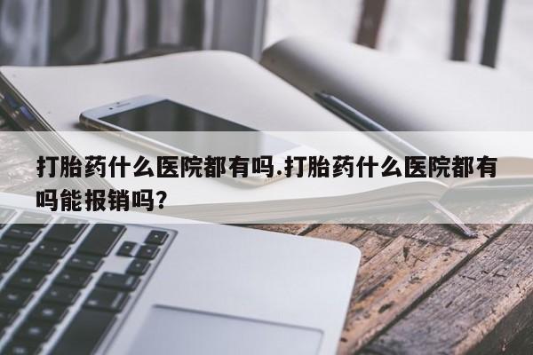 推荐个卖打胎药的微信打胎药什么医院都有吗.打胎药什么医院都有吗能报销吗？