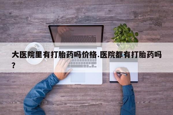 推荐个卖打胎药的微信大医院里有打胎药吗价格.医院都有打胎药吗？