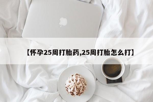 推荐个卖打胎药的微信【怀孕25周打胎药,25周打胎怎么打】
