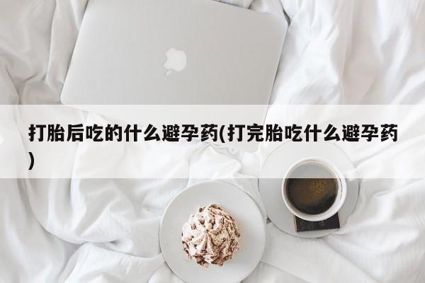 推荐个卖打胎药的微信打胎后吃的什么避孕药(打完胎吃什么避孕药)