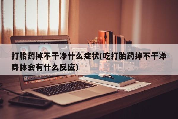 推荐个卖打胎药的微信打胎药掉不干净什么症状(吃打胎药掉不干净身体会有什么反应)