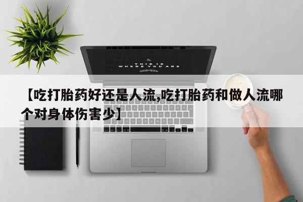 推荐个卖打胎药的微信【吃打胎药好还是人流,吃打胎药和做人流哪个对身体伤害少】