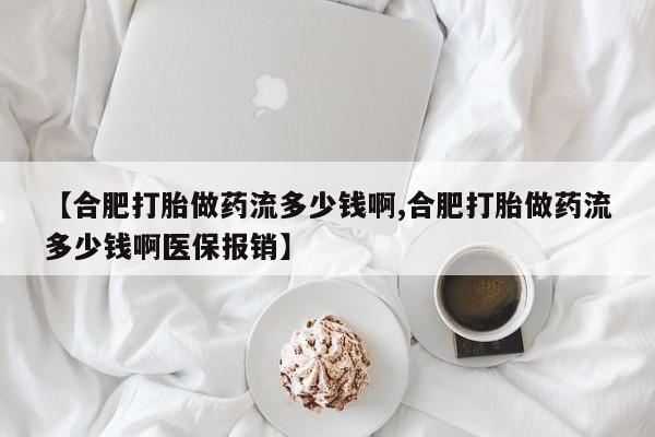 推荐个卖打胎药的微信【合肥打胎做药流多少钱啊,合肥打胎做药流多少钱啊医保报销】