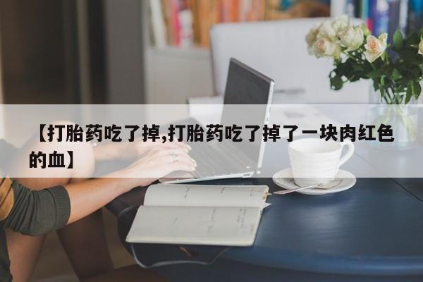 推荐个卖打胎药的微信【打胎药吃了掉,打胎药吃了掉了一块肉红色的血】