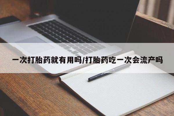 推荐个卖打胎药的微信一次打胎药就有用吗/打胎药吃一次会流产吗