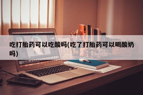 推荐个卖打胎药的微信吃打胎药可以吃酸吗(吃了打胎药可以喝酸奶吗)