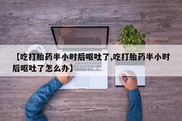 推荐个卖打胎药的微信【吃打胎药半小时后呕吐了,吃打胎药半小时后呕吐了怎么办】