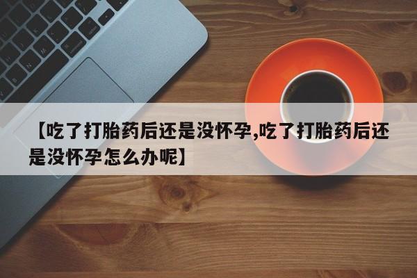 推荐个卖打胎药的微信【吃了打胎药后还是没怀孕,吃了打胎药后还是没怀孕怎么办呢】