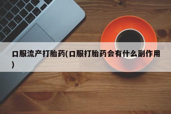 推荐个卖打胎药的微信口服流产打胎药(口服打胎药会有什么副作用)