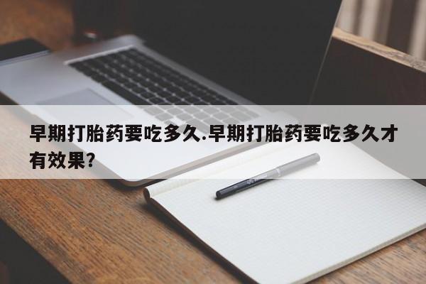 推荐个卖打胎药的微信早期打胎药要吃多久.早期打胎药要吃多久才有效果？