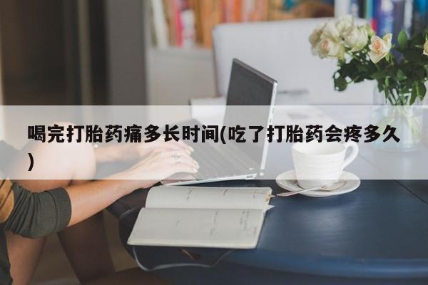 推荐个卖打胎药的微信喝完打胎药痛多长时间(吃了打胎药会疼多久)