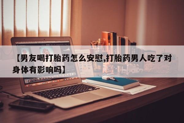 推荐个卖打胎药的微信【男友喝打胎药怎么安慰,打胎药男人吃了对身体有影响吗】