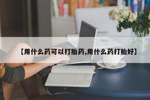 推荐个卖打胎药的微信【用什么药可以打胎药,用什么药打胎好】