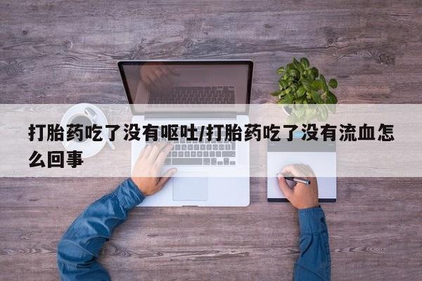 推荐个卖打胎药的微信打胎药吃了没有呕吐/打胎药吃了没有流血怎么回事