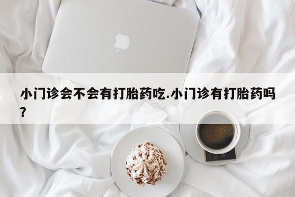 推荐个卖打胎药的微信小门诊会不会有打胎药吃.小门诊有打胎药吗？