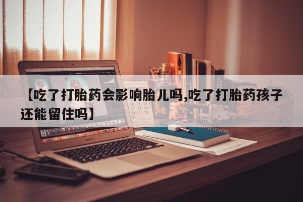 推荐个卖打胎药的微信【吃了打胎药会影响胎儿吗,吃了打胎药孩子还能留住吗】