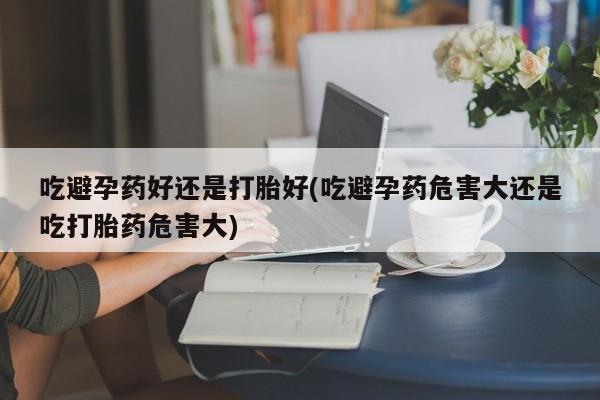 推荐个卖打胎药的微信吃避孕药好还是打胎好(吃避孕药危害大还是吃打胎药危害大)