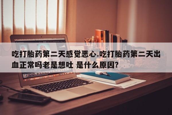 推荐个卖打胎药的微信吃打胎药第二天感觉恶心.吃打胎药第二天出血正常吗老是想吐 是什么原因？