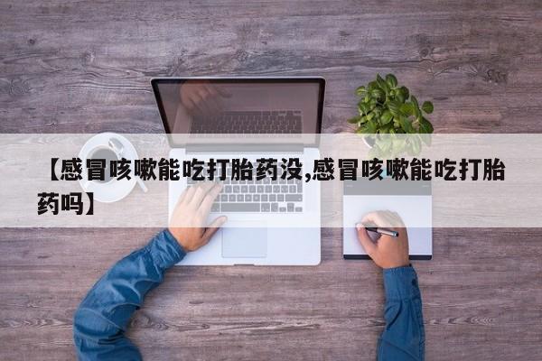 推荐个卖打胎药的微信【感冒咳嗽能吃打胎药没,感冒咳嗽能吃打胎药吗】