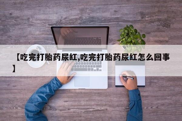 推荐个卖打胎药的微信【吃完打胎药尿红,吃完打胎药尿红怎么回事】