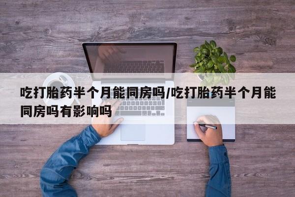 推荐个卖打胎药的微信吃打胎药半个月能同房吗/吃打胎药半个月能同房吗有影响吗