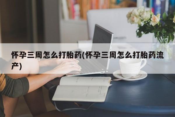 推荐个卖打胎药的微信怀孕三周怎么打胎药(怀孕三周怎么打胎药流产)