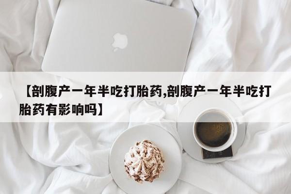 推荐个卖打胎药的微信【剖腹产一年半吃打胎药,剖腹产一年半吃打胎药有影响吗】