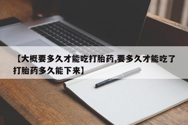 推荐个卖打胎药的微信【大概要多久才能吃打胎药,要多久才能吃了打胎药多久能下来】