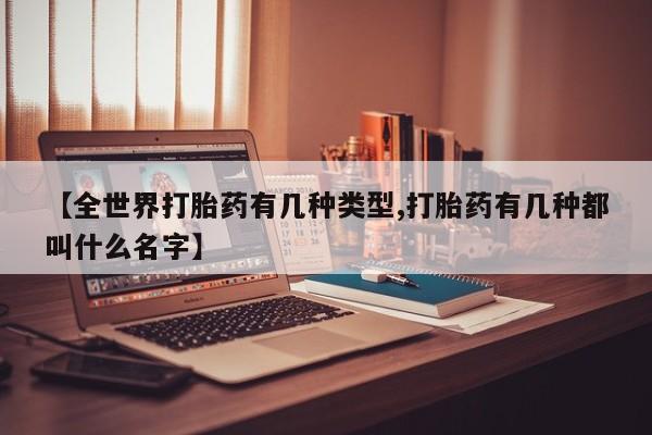 推荐个卖打胎药的微信【全世界打胎药有几种类型,打胎药有几种都叫什么名字】
