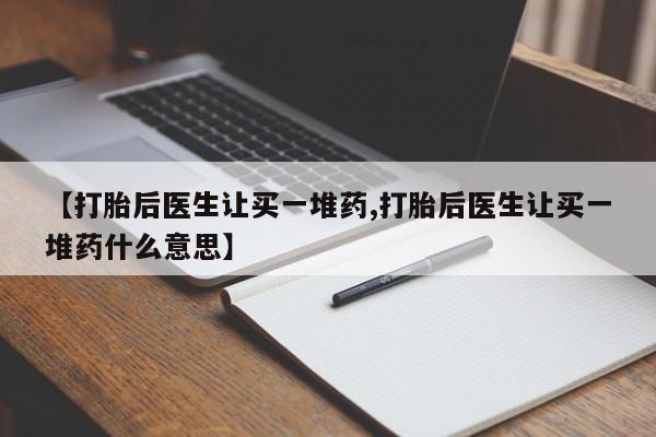 推荐个卖打胎药的微信【打胎后医生让买一堆药,打胎后医生让买一堆药什么意思】