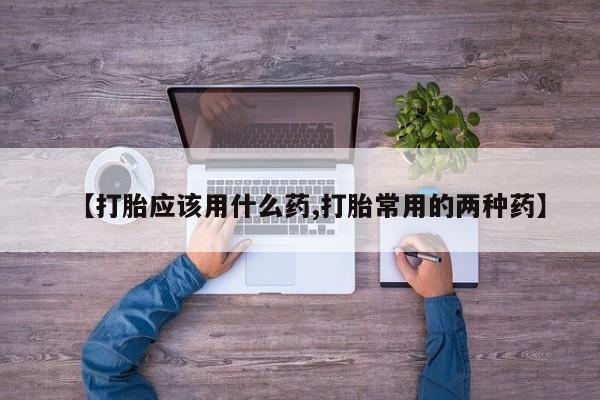 推荐个卖打胎药的微信【打胎应该用什么药,打胎常用的两种药】